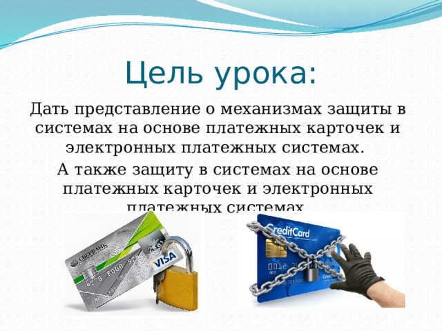 Цель урока: Дать представление о механизмах защиты в системах на основе платежных карточек и электронных платежных системах. А также защиту в системах на основе платежных карточек и электронных платежных системах. 