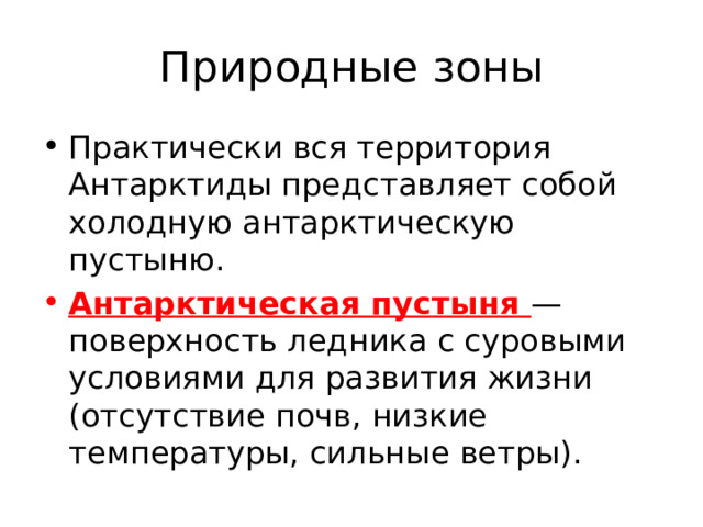 Природные зоны Практически вся территория Антарктиды представляет собой холодную антарктическую пустыню. Антарктическая пустыня — поверхность ледника с суровыми условиями для развития жизни (отсутствие почв, низкие температуры, сильные ветры). 