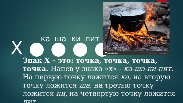 ка ша ки пит Х ● ●  ● ●  Знак Х – это: точка, точка, точка, точка. Напев у знака «х» - ка-ша-ки-пит . На первую точку ложится ка , на вторую точку ложится ша , на третью точку ложится ки , на четвертую точку ложится пит. 