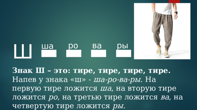 Ш ▬  ▬ ▬  ▬  ро ва ры ша Знак Ш – это: тире, тире, тире, тире. Напев у знака «ш» - ша-ро-ва-ры . На первую тире ложится ша , на вторую тире ложится ро , на третью тире ложится ва , на четвертую тире ложится ры. 