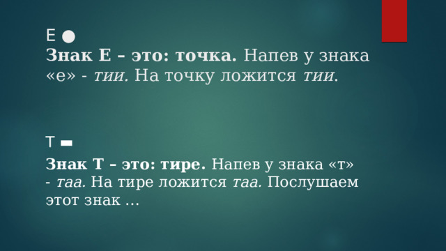 Е ●  Знак Е – это: точка. Напев у знака «е» - тии. На точку ложится тии .   Т ▬ Знак Т – это: тире. Напев у знака «т» - таа. На тире ложится таа. Послушаем этот знак … 