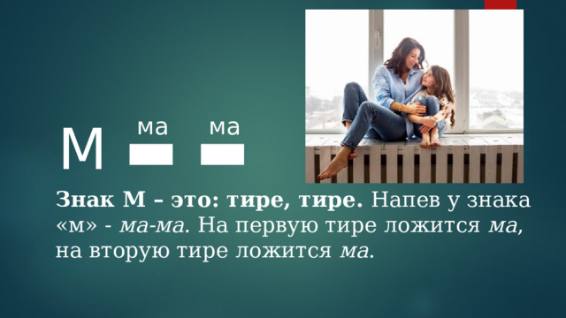 ма ма М ▬ ▬  Знак М – это: тире, тире. Напев у знака «м» - ма-ма . На первую тире ложится ма , на вторую тире ложится ма . 