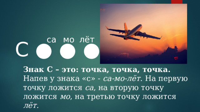 са мо лёт С ● ●  ● Знак С – это: точка, точка, точка. Напев у знака «с» - са-мо-лёт . На первую точку ложится са , на вторую точку ложится мо , на третью точку ложится лёт. 