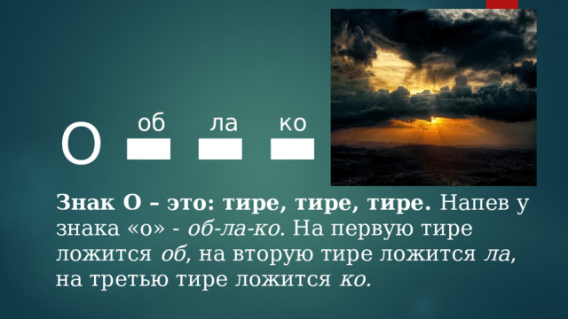 О ▬ ▬  ▬ об ла ко Знак О – это: тире, тире, тире. Напев у знака «о» - об-ла-ко . На первую тире ложится об , на вторую тире ложится ла , на третью тире ложится ко. 