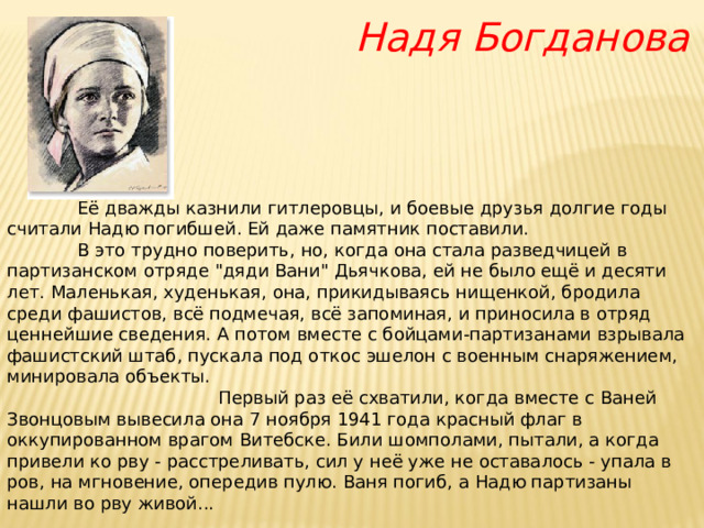  Надя Богданова               Её дважды казнили гитлеровцы, и боевые друзья долгие годы считали Надю погибшей. Ей даже памятник поставили.       В это трудно поверить, но, когда она стала разведчицей в партизанском отряде 