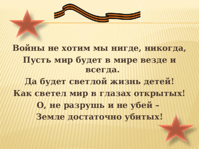 Войны не хотим мы нигде, никогда, Пусть мир будет в мире везде и всегда. Да будет светлой жизнь детей! Как светел мир в глазах открытых! О, не разрушь и не убей – Земле достаточно убитых!  