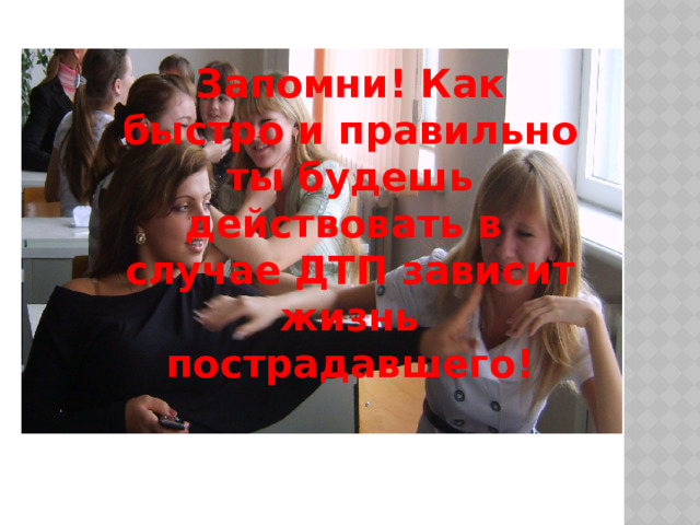 Запомни! Как быстро и правильно ты будешь действовать в случае ДТП зависит жизнь пострадавшего! 