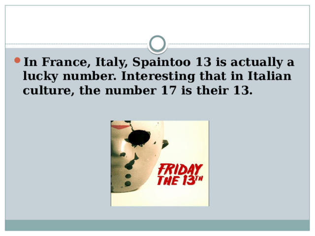 In France, Italy, Spaintoo 13 is actually a lucky number. Interesting that in Italian culture, the number 17 is their 13. 