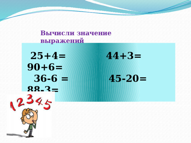 Вычисли значение выражений  25+4= 44+3= 90+6=  36-6 = 45-20= 88-3= 