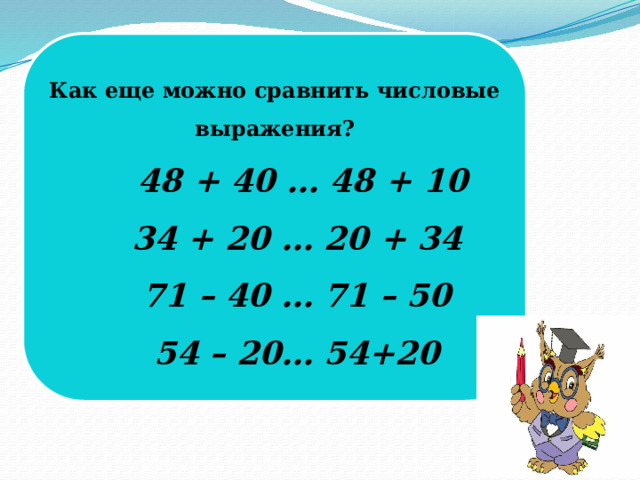 Как еще можно сравнить числовые выражения?  48 + 40 … 48 + 10      34 + 20 … 20 + 34      71 – 40 … 71 – 50  54 – 20… 54+20 