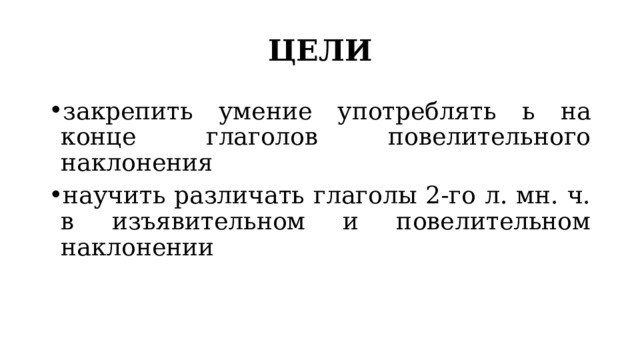 ЦЕЛИ закрепить умение употреблять ь на конце глаголов повелительного наклонения научить различать глаголы 2-го л. мн. ч. в изъявительном и повелительном наклонении 