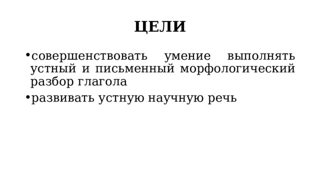 ЦЕЛИ совершенствовать умение выполнять устный и письменный морфологический разбор глагола развивать устную научную речь 