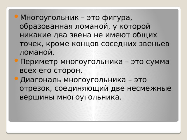 Многоугольник – это фигура, образованная ломаной, у которой никакие два звена не имеют общих точек, кроме концов соседних звеньев ломаной. Периметр многоугольника – это сумма всех его сторон. Диагональ многоугольника – это отрезок, соединяющий две несмежные вершины многоугольника. 