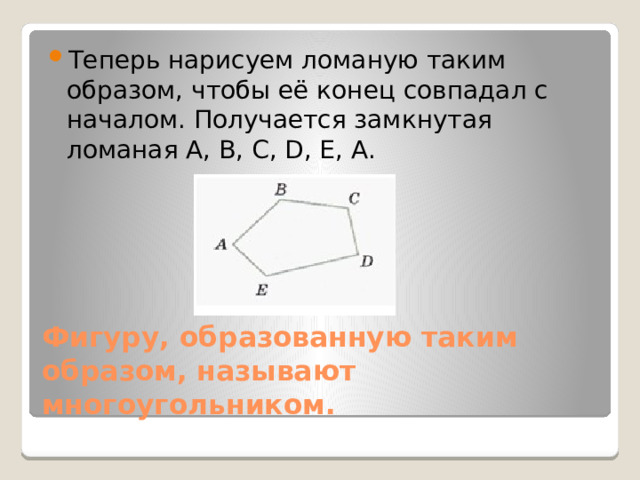 Теперь нарисуем ломаную таким образом, чтобы её конец совпадал с началом. Получается замкнутая ломаная A, B, C, D, E, А. Фигуру, образованную таким образом, называют многоугольником. 