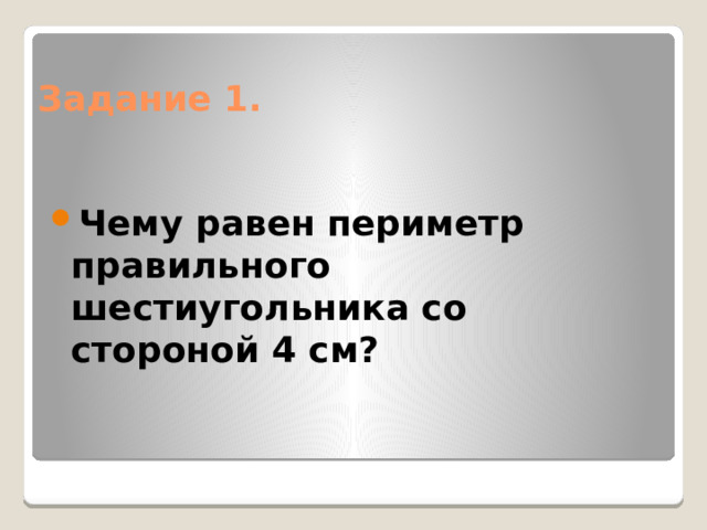 Задание 1. Чему равен периметр правильного шестиугольника со стороной 4 см? 