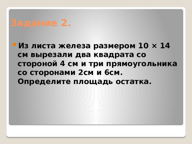 Задание 2. Из листа железа размером 10 × 14 см вырезали два квадрата со стороной 4 см и три прямоугольника со сторонами 2см и 6см. Определите площадь остатка. 