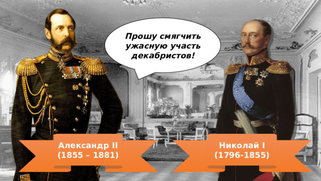 Прошу смягчить ужасную участь декабристов! Александр II Николай I (1855 – 1881) (1796-1855) 