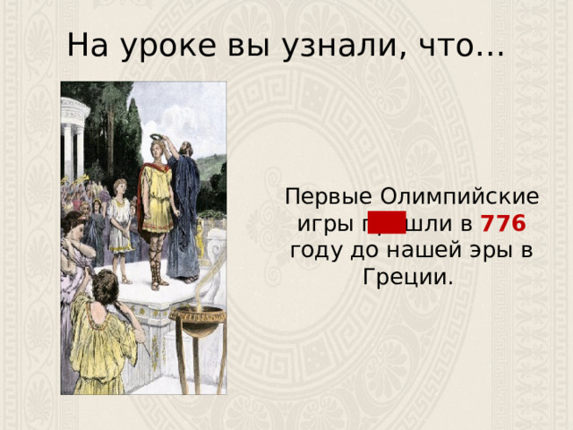 На уроке вы узнали, что… Первые Олимпийские игры прошли в 776 году до нашей эры в Греции. 