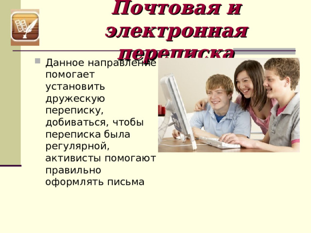 Почтовая и электронная переписка Данное направление помогает установить дружескую переписку, добиваться, чтобы переписка была регулярной, активисты помогают правильно оформлять письма 
