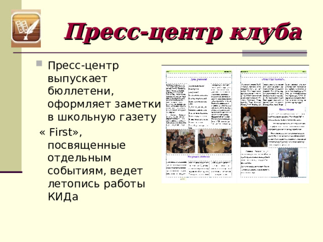 Пресс-центр клуба Пресс-центр выпускает бюллетени, оформляет заметки в школьную газету  « First », посвященные отдельным событиям, ведет летопись работы КИДа  