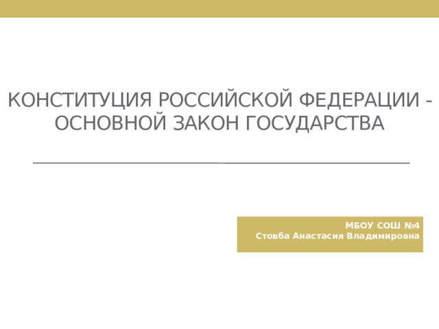 Конституция Российской Федерации - основной закон государства МБОУ СОШ №4 Стовба Анастасия Владимировна  