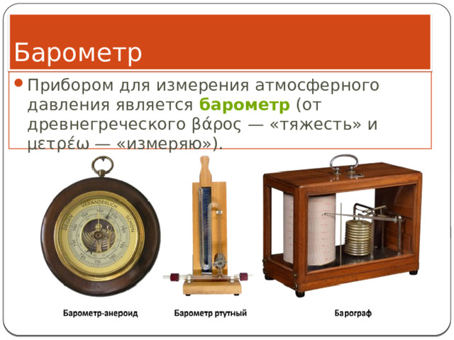 Барометр Прибором для измерения атмосферного давления является  барометр  (от древнегреческого βάρος — «тяжесть» и μετρέω — «измеряю»). 
