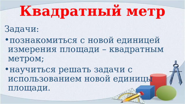 Квадратный метр Задачи: познакомиться с новой единицей измерения площади – квадратным метром; научиться решать задачи с использованием новой единицы площади. 