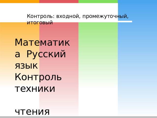Контроль:  входной,  промежуточный,  итоговый Математика  Русский  язык Контроль  техники  чтения 