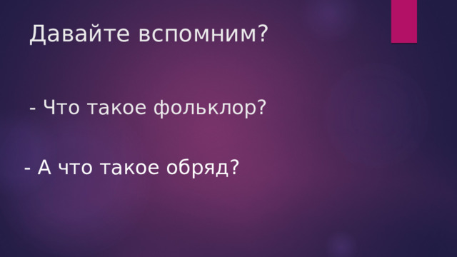 Давайте вспомним?    - Что такое фольклор? - А что такое обряд? 