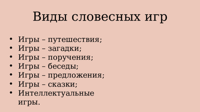 Виды словесных игр Игры – путешествия; Игры – загадки; Игры – поручения; Игры – беседы; Игры – предложения; Игры – сказки; Интеллектуальные игры. 