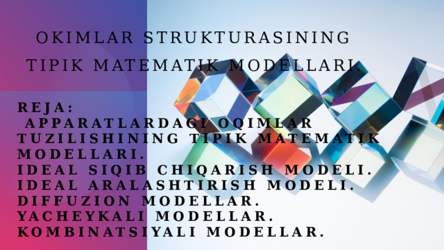 Okimlar strukturasining tipik matematik modellari. Reja:   Apparatlardagi oqimlar tuzilishining tipik matematik modellari.  Ideal siqib chiqarish modeli.  Ideal aralashtirish modeli.  Diffuzion modellar.  Yacheykali modellar.  Kombinatsiyali modellar.      