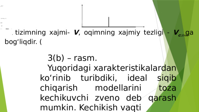 3(b) – rasm. Yuqoridagi xarakteristikalardan ko‘rinib turibdiki, ideal siqib chiqarish modellarini toza kechikuvchi zveno deb qarash mumkin. Kechikish vaqti , tizimning xajmi- V , oqimning xajmiy tezligi - V c  ga bog‘liqdir. ( - vaqt). 