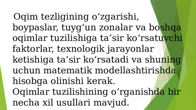  Oqim tezligining o‘zgarishi, boypaslar, tuyg‘un zonalar va boshqa oqimlar tuzilishiga ta’sir ko‘rsatuvchi faktorlar, texnologik jarayonlar ketishiga ta’sir ko‘rsatadi va shuning uchun matematik modellashtirishda hisobga olinishi kerak.  Oqimlar tuzilishining o‘rganishda bir necha xil usullari mavjud. 