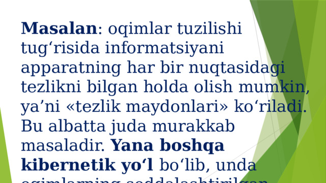 Masalan : oqimlar tuzilishi tug‘risida informatsiyani apparatning har bir nuqtasidagi tezlikni bilgan holda olish mumkin, ya’ni «tezlik maydonlari» ko‘riladi. Bu albatta juda murakkab masaladir. Yana boshqa kibernetik yo‘l bo‘lib, unda oqimlarning soddalashtirilgan fikriy modellari quriladi.   