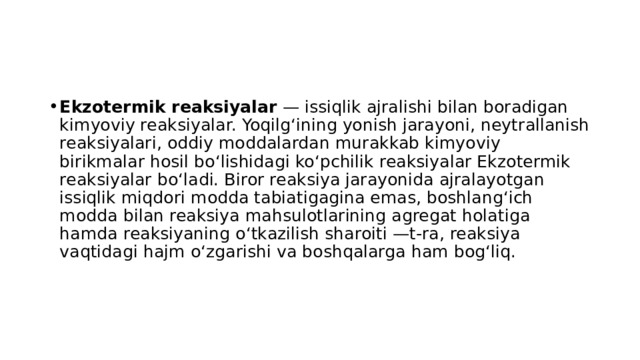 Ekzotermik reaksiyalar  — issiqlik ajralishi bilan boradigan kimyoviy reaksiyalar. Yoqilgʻining yonish jarayoni, neytrallanish reaksiyalari, oddiy moddalardan murakkab kimyoviy birikmalar hosil boʻlishidagi koʻpchilik reaksiyalar Ekzotermik reaksiyalar boʻladi. Biror reaksiya jarayonida ajralayotgan issiqlik miqdori modda tabiatigagina emas, boshlangʻich modda bilan reaksiya mahsulotlarining agregat holatiga hamda reaksiyaning oʻtkazilish sharoiti —t-ra, reaksiya vaqtidagi hajm oʻzgarishi va boshqalarga ham bogʻliq. 