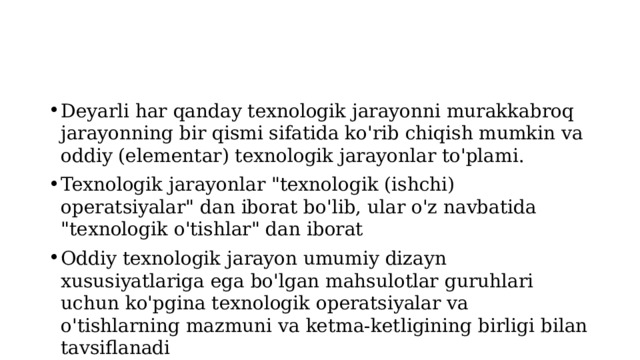 Deyarli har qanday texnologik jarayonni murakkabroq jarayonning bir qismi sifatida ko'rib chiqish mumkin va oddiy (elementar) texnologik jarayonlar to'plami. Texnologik jarayonlar 