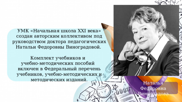 УМК «Начальная школа ХХI века» создан авторским коллективом под руководством доктора педагогических Натальи Федоровны Виноградовой. Комплект учебников и учебно-методических пособий  включен в Федеральный перечень учебников, учебно-методических и методических изданий. Наталья Федоровна Виноградова 