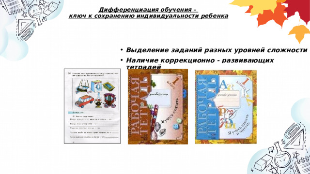 Дифференциация обучения –  ключ к сохранению индивидуальности ребенка  Выделение заданий разных уровней сложности Наличие коррекционно - развивающих тетрадей   