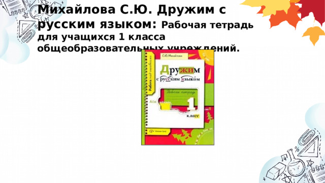 Михайлова С.Ю. Дружим с русским языком: Рабочая тетрадь для учащихся 1 класса общеобразовательных учреждений.   