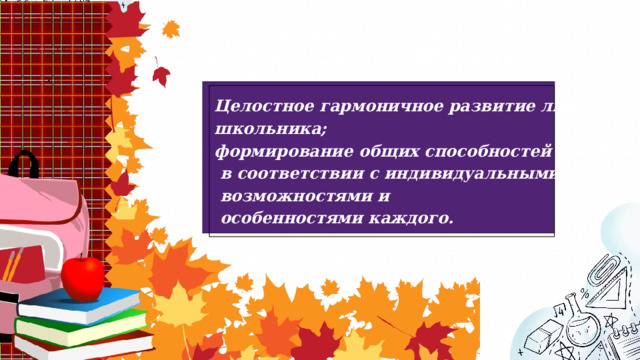 Приоритетные цели «Начальной школы XXI века» Целостное гармоничное развитие личности школьника; формирование общих способностей и эрудиции  в соответствии с индивидуальными  возможностями и  особенностями каждого. 