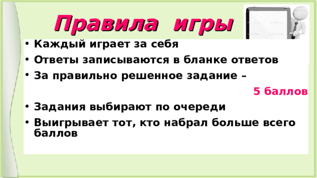 Правила игры Каждый играет за себя Ответы записываются в бланке ответов За правильно решенное задание –  5 баллов Задания выбирают по очереди Выигрывает тот, кто набрал больше всего баллов  