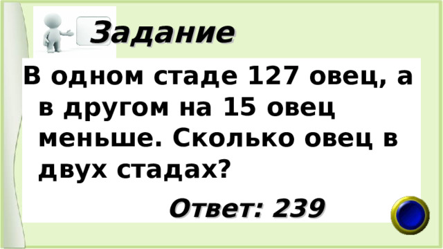  Задание В одном стаде 127 овец, а в другом на 15 овец меньше. Сколько овец в двух стадах?   Ответ: 239 