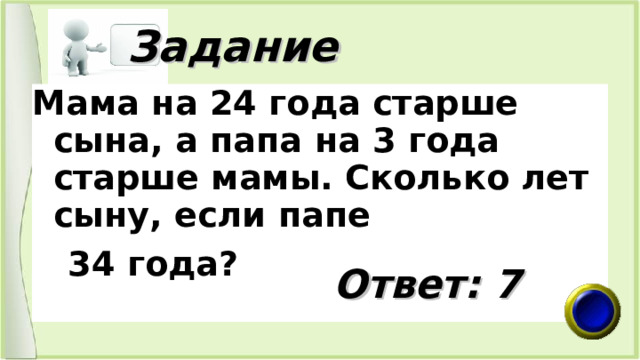  Задание Мама на 24 года старше сына, а папа на 3 года старше мамы. Сколько лет сыну, если папе  34 года? Ответ: 7 