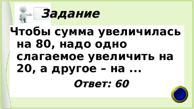  Задание Чтобы сумма увеличилась на 80, надо одно слагаемое увеличить на 20, а другое – на ...   Ответ: 60 