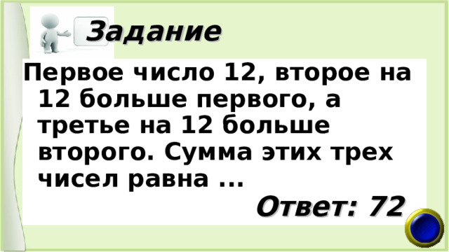  Задание Первое число 12, второе на 12 больше первого, а третье на 12 больше второго. Сумма этих трех чисел равна ...  Ответ: 72 