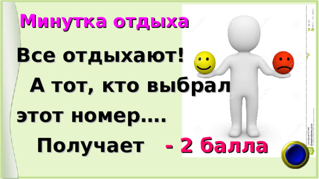 Минутка отдыха Все отдыхают!  А тот, кто выбрал этот номер….  Получает - 2 балла 