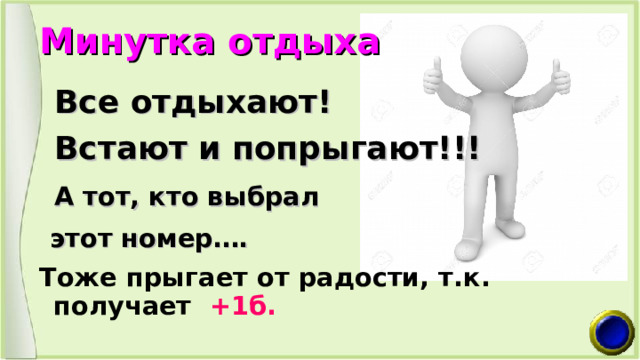 Минутка отдыха  Все отдыхают!  Встают и попрыгают!!!  А тот, кто выбрал  этот номер….  Тоже прыгает от радости, т.к. получает +1б. 