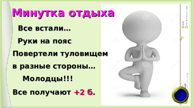 Минутка отдыха  Все встали…  Руки на пояс  Повертели туловищем  в разные стороны…  Молодцы!!!  Все получают +2 б.  