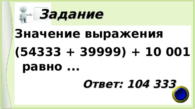  Задание Значение выражения (54333 + 39999) + 10 001 равно ...  Ответ: 104 333 