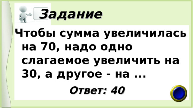  Задание Чтобы сумма увеличилась на 70, надо одно слагаемое увеличить на 30, а другое - на ...  Ответ: 40 